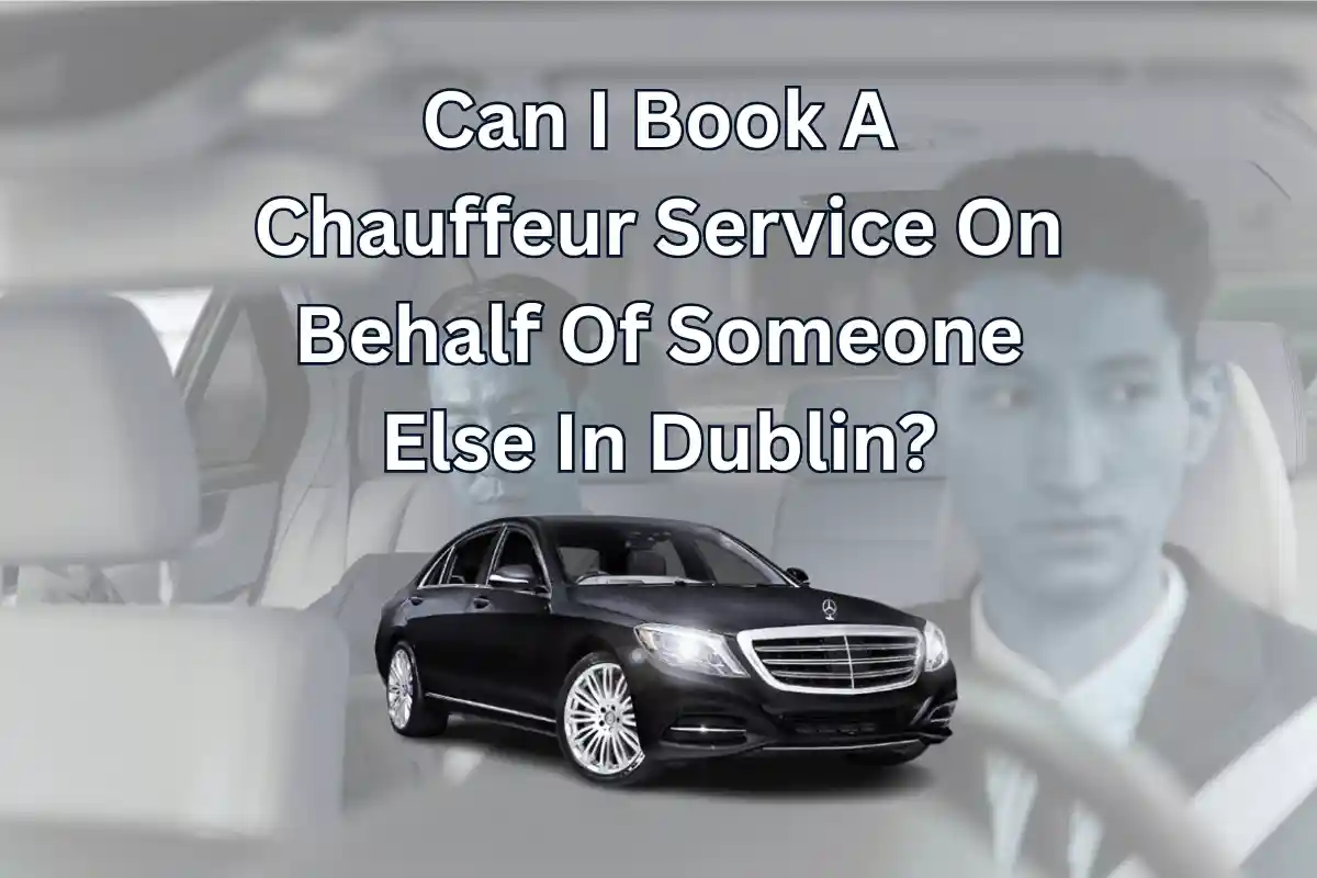 Can I Book A Chauffeur Service On Behalf Of Someone Else In Dublin